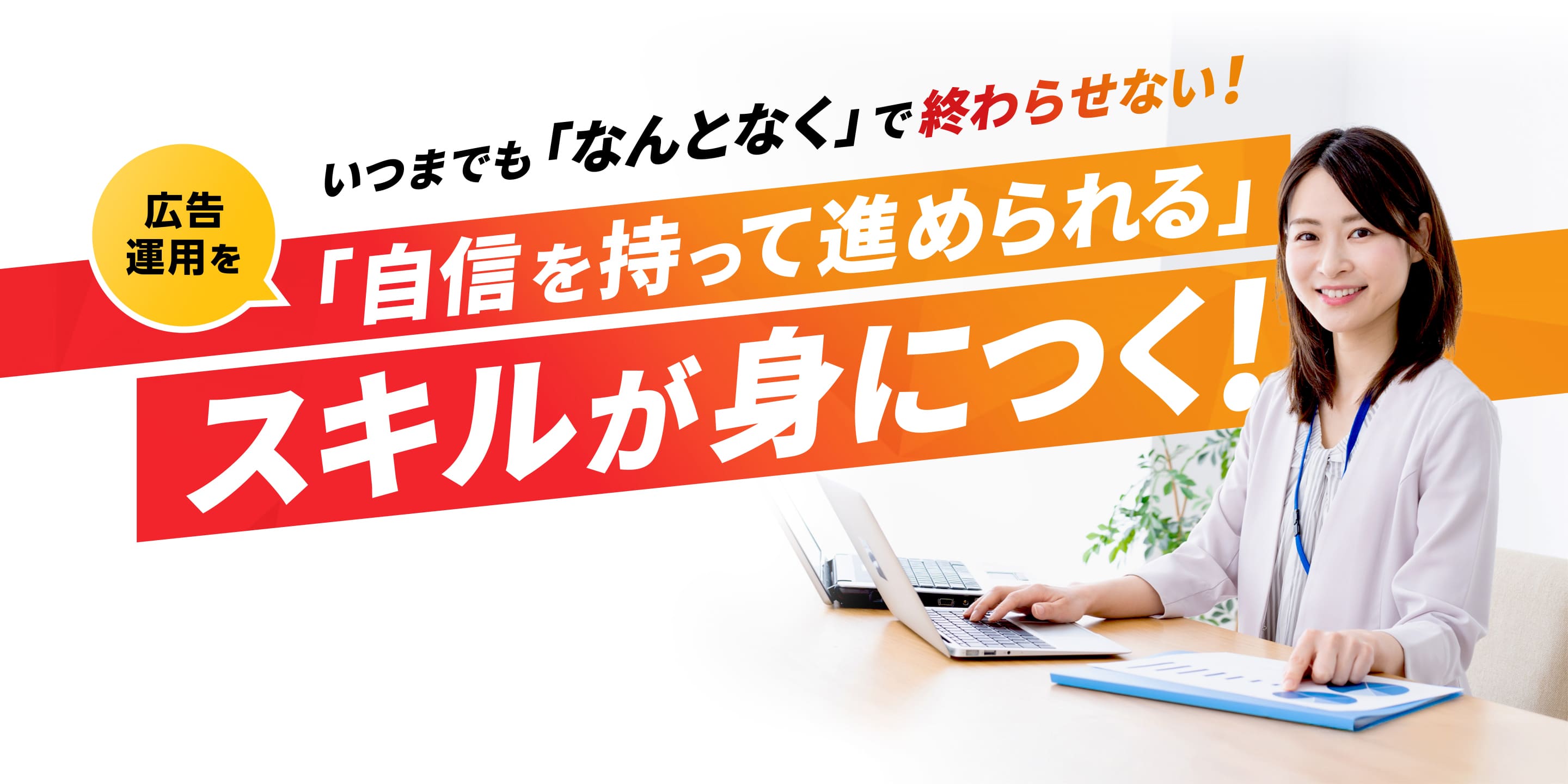いつまでもなんとなくで終わらせない 広告運用を自信を持って進められるスキルが身につく